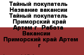 Тайный покупатель › Название вакансии ­ Тайный покупатель - Приморский край, Артем г. Работа » Вакансии   . Приморский край,Артем г.